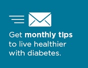 Click here to get monthly diabetes wellness tips.